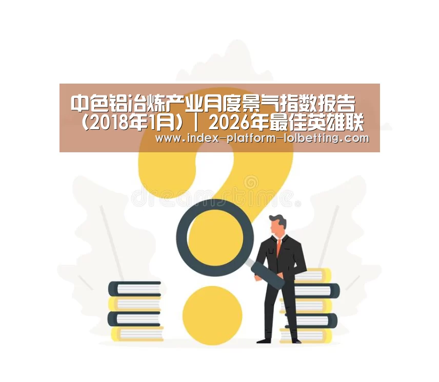 中色铝冶炼产业月度景气指数报告(2018年1月)| 2026年最佳英雄联盟投注网站(图2) 2026年最佳英雄联盟投注网站