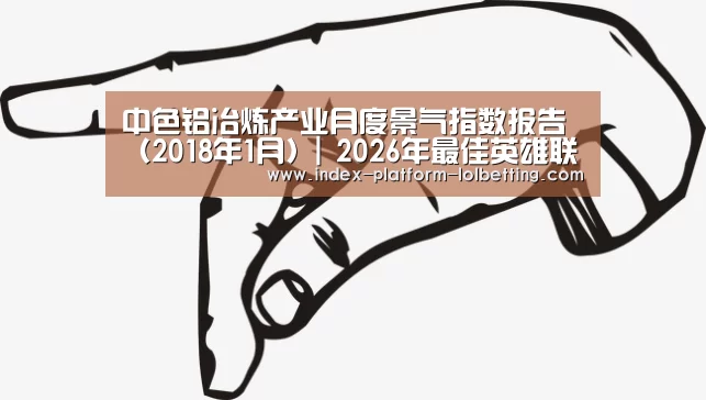 中色铝冶炼产业月度景气指数报告(2018年1月)| 2026年最佳英雄联盟投注网站(图4) 2026年最佳英雄联盟投注网站