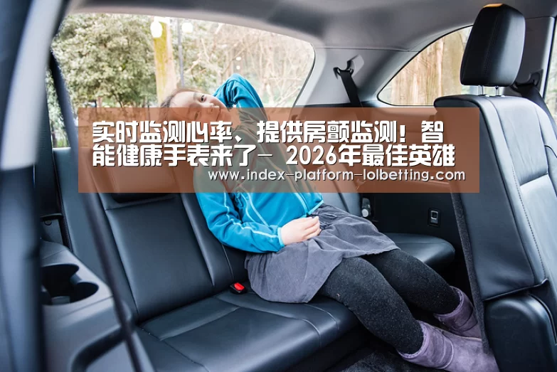 实时监测心率、提供房颤监测!智能健康手表来了- 2026年最佳英雄联盟投注网站(图2) 2026年最佳英雄联盟投注网站