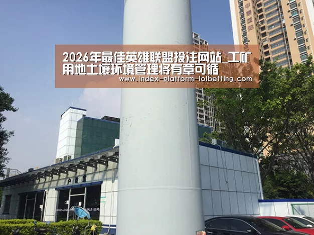 2026年最佳英雄联盟投注网站_工矿用地土壤环境管理将有章可循(图1) LoL投注网站