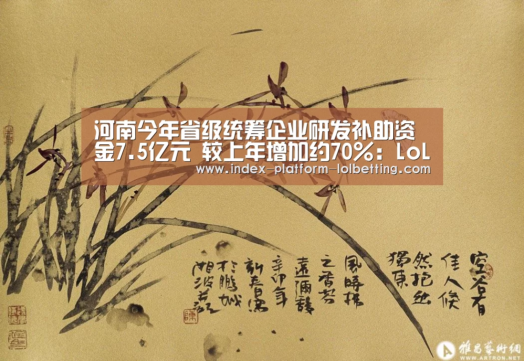 河南今年省级统筹企业研发补助资金7.5亿元 较上年增加约70%:LoL投注网站 (图1) LoL投注网站