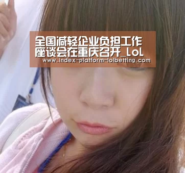 全国减轻企业负担工作座谈会在重庆召开_LoL投注网站 (图1) 2026年最佳英雄联盟投注网站