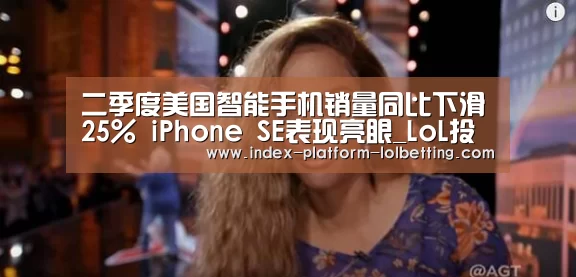 二季度美国智能手机销量同比下滑25% iPhone SE表现亮眼_LoL投注网站 (图1) LoL投注网站
