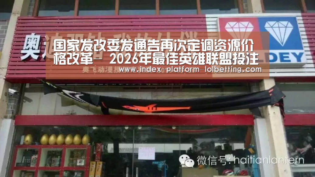 国家发改委发通告再次定调资源价格改革- 2026年最佳英雄联盟投注网站(图1) 2026年最佳英雄联盟投注网站