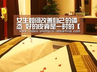 女生如何改善自己的体态 好的皮囊是一时的【LoL投注网站 】(图1) 2026年最佳英雄联盟投注网站