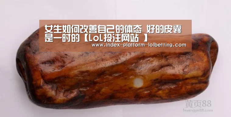 女生如何改善自己的体态 好的皮囊是一时的【LoL投注网站 】(图3) 2026年最佳英雄联盟投注网站