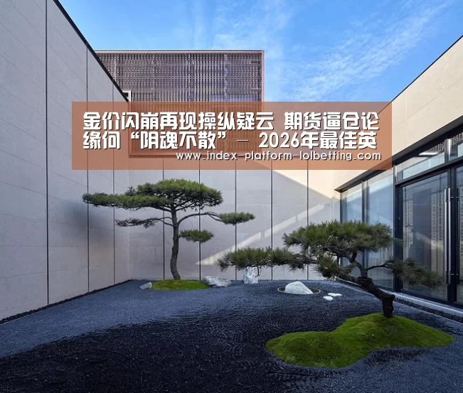 金价闪崩再现操纵疑云 期货逼仓论缘何“阴魂不散”- 2026年最佳英雄联盟投注网站(图1) LoL投注网站