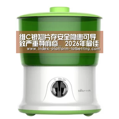 维C银翘片存安全隐患可导致严重荨麻疹_ 2026年最佳英雄联盟投注网站(图1) 2026年最佳英雄联盟投注网站