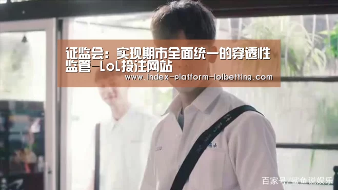 证监会:实现期市全面统一的穿透性监管-LoL投注网站 (图1) LoL投注网站