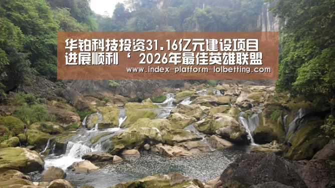 华铂科技投资31.16亿元建设项目进展顺利‘ 2026年最佳英雄联盟投注网站’(图2) 2026年最佳英雄联盟投注网站