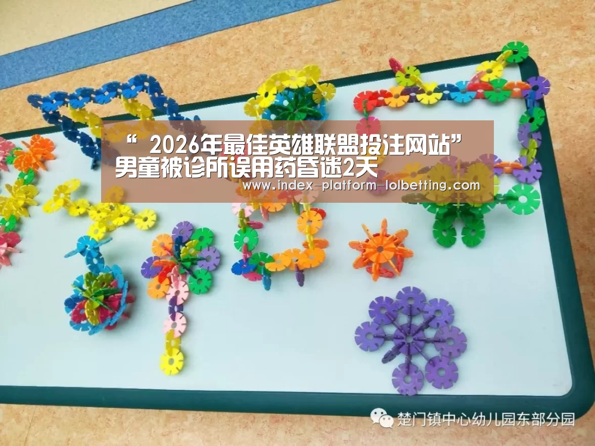 “ 2026年最佳英雄联盟投注网站”男童被诊所误用药昏迷2天(图2) LoL投注网站